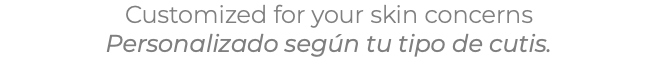 Customized for your skin concerns Personalizado según tu tipo de cutis.